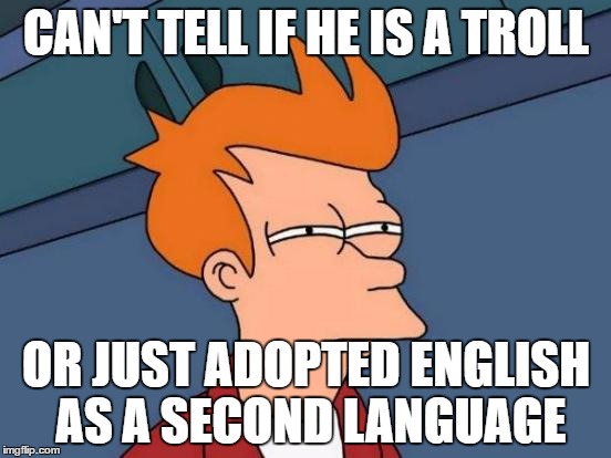 Futurama Fry | CAN'T TELL IF HE IS A TROLL; OR JUST ADOPTED ENGLISH AS A SECOND LANGUAGE | image tagged in memes,futurama fry | made w/ Imgflip meme maker