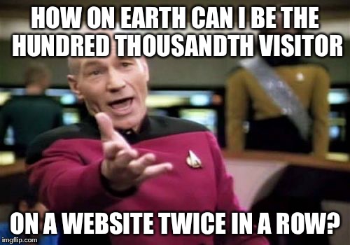 Picard Wtf Meme | HOW ON EARTH CAN I BE THE HUNDRED THOUSANDTH VISITOR ON A WEBSITE TWICE IN A ROW? | image tagged in memes,picard wtf | made w/ Imgflip meme maker
