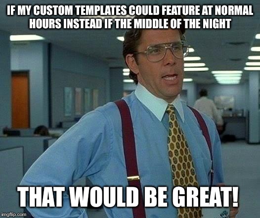 That Would Be Great | IF MY CUSTOM TEMPLATES COULD FEATURE AT NORMAL HOURS INSTEAD IF THE MIDDLE OF THE NIGHT; THAT WOULD BE GREAT! | image tagged in memes,that would be great | made w/ Imgflip meme maker