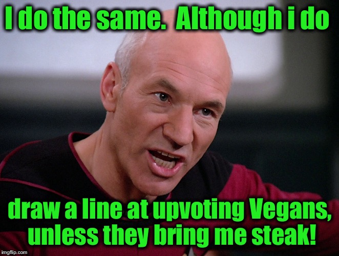I do the same.  Although i do draw a line at upvoting Vegans, unless they bring me steak! | made w/ Imgflip meme maker
