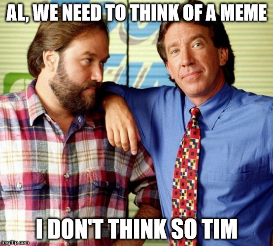 Sunday memes,  I don't think so Tim | AL, WE NEED TO THINK OF A MEME; I DON'T THINK SO TIM | image tagged in i don't think so tim,memes | made w/ Imgflip meme maker
