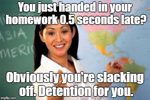 Unhelpful High School Teacher Meme | You just handed in your homework 0.5 seconds late? Obviously you're slacking off. Detention for you. | image tagged in memes,unhelpful high school teacher | made w/ Imgflip meme maker