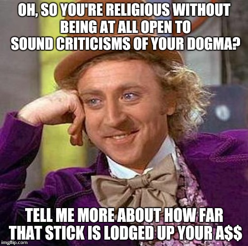 Creepy Condescending Wonka Meme | OH, SO YOU'RE RELIGIOUS WITHOUT BEING AT ALL OPEN TO SOUND CRITICISMS OF YOUR DOGMA? TELL ME MORE ABOUT HOW FAR THAT STICK IS LODGED UP YOUR A$$ | image tagged in memes,creepy condescending wonka | made w/ Imgflip meme maker
