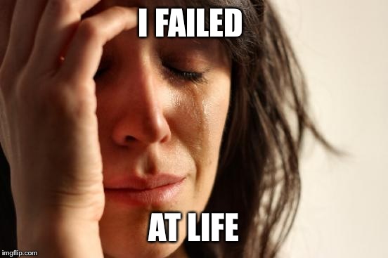 First World Problems Meme | I FAILED; AT LIFE | image tagged in memes,first world problems | made w/ Imgflip meme maker