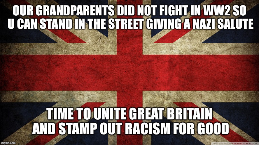 Union Jack | OUR GRANDPARENTS DID NOT FIGHT IN WW2 SO U CAN STAND IN THE STREET GIVING A NAZI SALUTE; TIME TO UNITE GREAT BRITAIN AND STAMP OUT RACISM FOR GOOD | image tagged in union jack | made w/ Imgflip meme maker