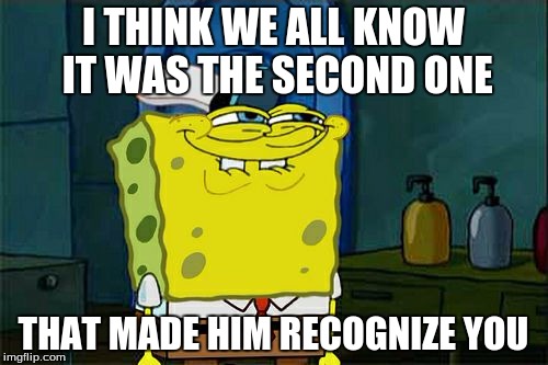 Don't You Squidward Meme | I THINK WE ALL KNOW IT WAS THE SECOND ONE THAT MADE HIM RECOGNIZE YOU | image tagged in memes,dont you squidward | made w/ Imgflip meme maker