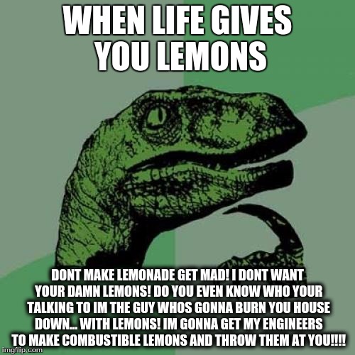 Philosoraptor Meme | WHEN LIFE GIVES YOU LEMONS; DONT MAKE LEMONADE GET MAD! I DONT WANT YOUR DAMN LEMONS! DO YOU EVEN KNOW WHO YOUR TALKING TO IM THE GUY WHOS GONNA BURN YOU HOUSE DOWN... WITH LEMONS! IM GONNA GET MY ENGINEERS TO MAKE COMBUSTIBLE LEMONS AND THROW THEM AT YOU!!!! | image tagged in memes,philosoraptor | made w/ Imgflip meme maker