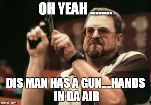 Am I The Only One Around Here | OH YEAH ........ DIS MAN HAS A GUN....HANDS IN DA AIR | image tagged in memes,am i the only one around here | made w/ Imgflip meme maker
