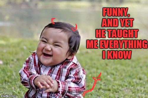 Evil Toddler Meme | FUNNY,  AND YET HE TAUGHT ME EVERYTHING I KNOW | image tagged in memes,evil toddler | made w/ Imgflip meme maker