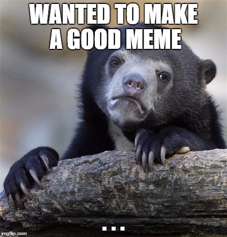Confession Bear | WANTED TO MAKE A GOOD MEME; . . . | image tagged in memes,confession bear | made w/ Imgflip meme maker