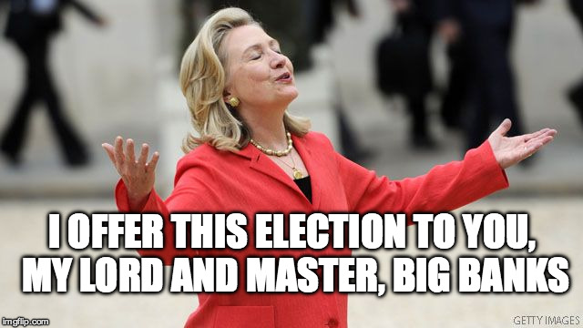 Hillary Clinton Worshiping Her God | I OFFER THIS ELECTION TO YOU, MY LORD AND MASTER, BIG BANKS | image tagged in hillary clinton,worship,banks,bernie sanders,donald trump,clinton | made w/ Imgflip meme maker