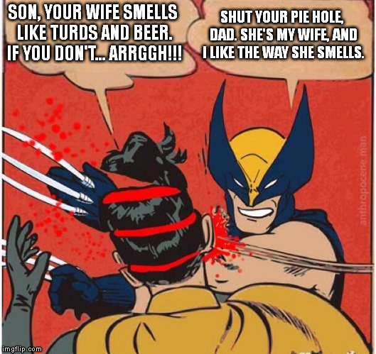 SHUT YOUR PIE HOLE, DAD. SHE'S MY WIFE, AND I LIKE THE WAY SHE SMELLS. SON, YOUR WIFE SMELLS LIKE TURDS AND BEER. IF YOU DON'T... ARRGGH!!! | image tagged in wolverine,robin hack and slash | made w/ Imgflip meme maker