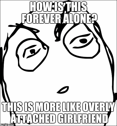 HOW IS THIS FOREVER ALONE? THIS IS MORE LIKE OVERLY ATTACHED GIRLFRIEND | made w/ Imgflip meme maker