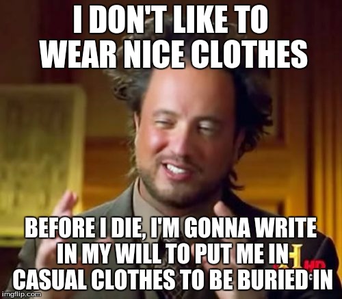 Ancient Aliens Meme | I DON'T LIKE TO WEAR NICE CLOTHES BEFORE I DIE, I'M GONNA WRITE IN MY WILL TO PUT ME IN CASUAL CLOTHES TO BE BURIED IN | image tagged in memes,ancient aliens | made w/ Imgflip meme maker