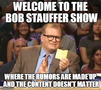 Drew Carey | WELCOME TO THE BOB STAUFFER SHOW; WHERE THE RUMORS ARE MADE UP AND THE CONTENT DOESN'T MATTER | image tagged in drew carey | made w/ Imgflip meme maker