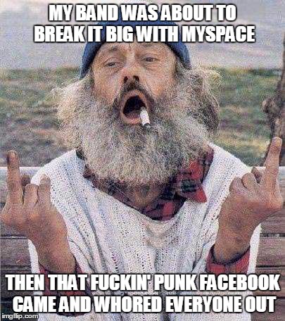 MY BAND WAS ABOUT TO BREAK IT BIG WITH MYSPACE THEN THAT F**KIN' PUNK FACEBOOK CAME AND W**RED EVERYONE OUT | made w/ Imgflip meme maker