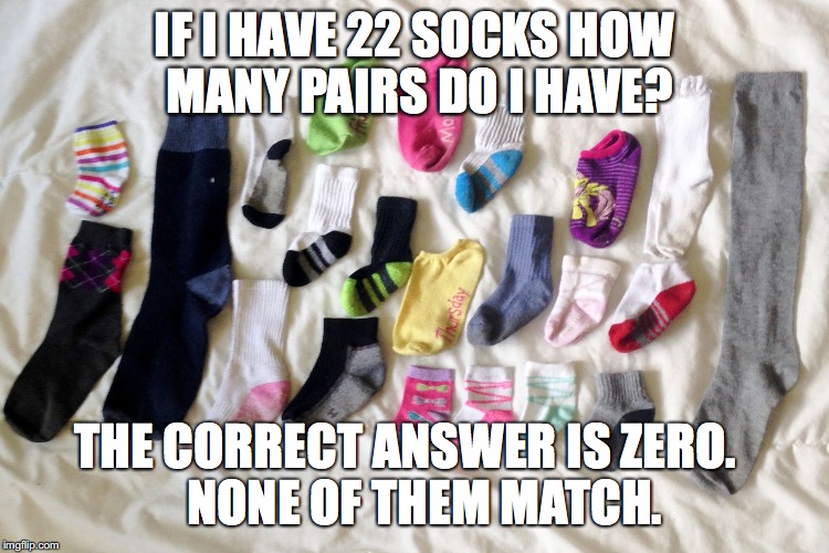 Sock Matching | IF I HAVE 22 SOCKS
HOW MANY PAIRS DO I HAVE? THE CORRECT ANSWER IS ZERO.

 
NONE OF THEM MATCH. | image tagged in sock matching | made w/ Imgflip meme maker