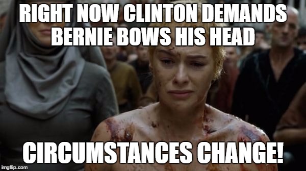 Cersei Lannister | RIGHT NOW CLINTON DEMANDS BERNIE BOWS HIS HEAD; CIRCUMSTANCES CHANGE! | image tagged in cersei lannister | made w/ Imgflip meme maker