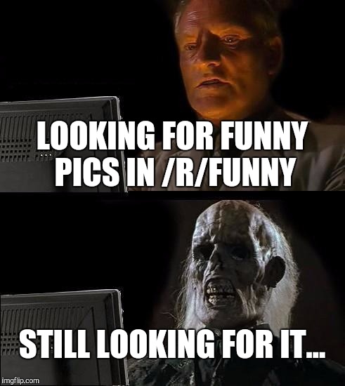 I'll Just Wait Here Meme | LOOKING FOR FUNNY PICS IN /R/FUNNY; STILL LOOKING FOR IT... | image tagged in memes,ill just wait here | made w/ Imgflip meme maker