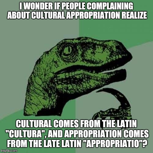 Philosoraptor | I WONDER IF PEOPLE COMPLAINING ABOUT CULTURAL APPROPRIATION REALIZE; CULTURAL COMES FROM THE LATIN "CULTURA", AND APPROPRIATION COMES FROM THE LATE LATIN "APPROPRIATIO"? | image tagged in memes,philosoraptor | made w/ Imgflip meme maker