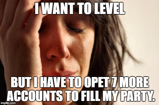 First World Problems Meme | I WANT TO LEVEL; BUT I HAVE TO OPET 7 MORE ACCOUNTS TO FILL MY PARTY. | image tagged in memes,first world problems | made w/ Imgflip meme maker