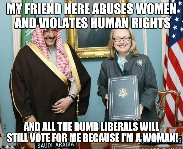 MY FRIEND HERE ABUSES WOMEN AND VIOLATES HUMAN RIGHTS AND ALL THE DUMB LIBERALS WILL STILL VOTE FOR ME BECAUSE I'M A WOMAN! | made w/ Imgflip meme maker