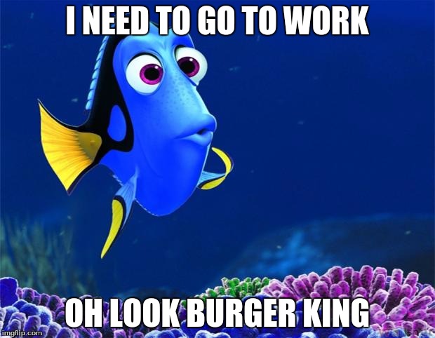 Dory | I NEED TO GO TO WORK; OH LOOK BURGER KING | image tagged in dory | made w/ Imgflip meme maker