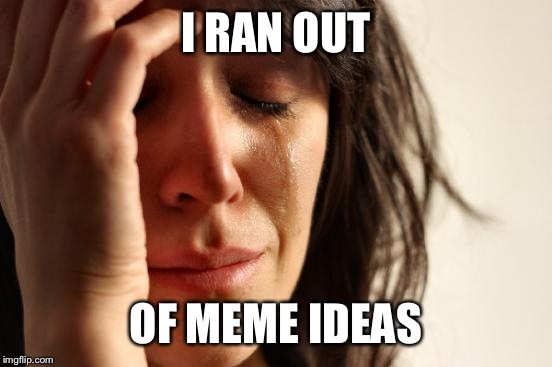 The struggle is so real... | I RAN OUT; OF MEME IDEAS | image tagged in memes,first world problems | made w/ Imgflip meme maker