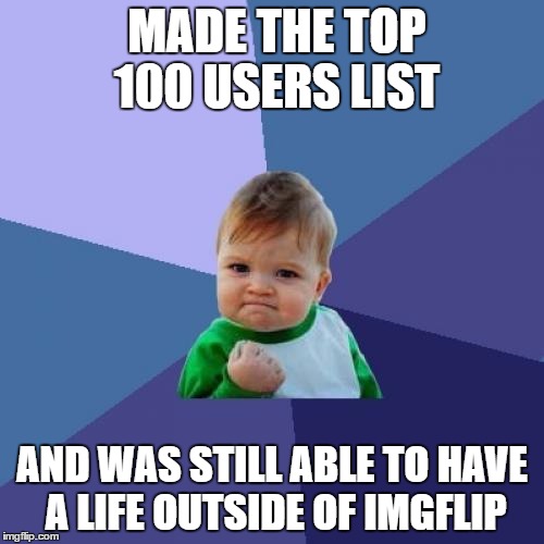 It only took 5 months. That's still a "life" right? | MADE THE TOP 100 USERS LIST; AND WAS STILL ABLE TO HAVE A LIFE OUTSIDE OF IMGFLIP | image tagged in memes,success kid | made w/ Imgflip meme maker