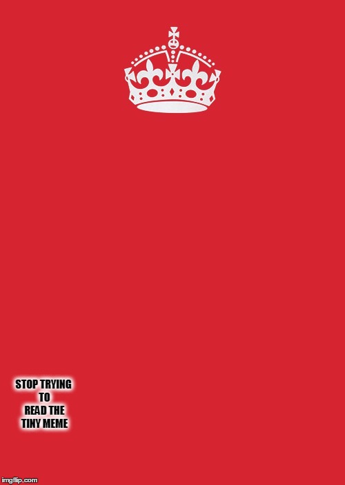 Keep Calm And Carry On Red | STOP TRYING TO READ THE TINY MEME | image tagged in memes,keep calm and carry on red | made w/ Imgflip meme maker
