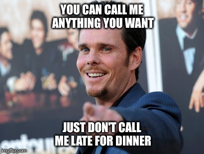 Corny jokes | YOU CAN CALL ME ANYTHING YOU WANT; JUST DON'T CALL ME LATE FOR DINNER | image tagged in corny,dad joke,entourage | made w/ Imgflip meme maker