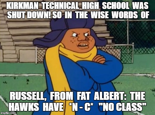 Kirkman High School | KIRKMAN  TECHNICAL  HIGH  SCHOOL  WAS SHUT DOWN! SO  IN  THE  WISE  WORDS  OF; RUSSELL,  FROM  FAT  ALBERT:  THE  HAWKS  HAVE   *N - C*   "NO CLASS" | image tagged in kirkman high school,kirkman hawks,chattanooga high schools | made w/ Imgflip meme maker