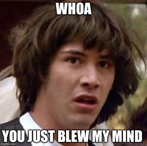 WHOA YOU JUST BLEW MY MIND | image tagged in memes,conspiracy keanu | made w/ Imgflip meme maker
