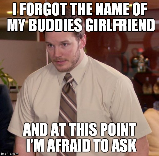 Seriously over a month has gone by and I'm horrible with names... | I FORGOT THE NAME OF MY BUDDIES GIRLFRIEND; AND AT THIS POINT I'M AFRAID TO ASK | image tagged in afraid to ask andy | made w/ Imgflip meme maker
