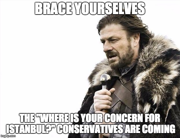 Brace Yourselves X is Coming Meme | BRACE YOURSELVES; THE "WHERE IS YOUR CONCERN FOR ISTANBUL?" CONSERVATIVES ARE COMING | image tagged in memes,brace yourselves x is coming,AdviceAnimals | made w/ Imgflip meme maker