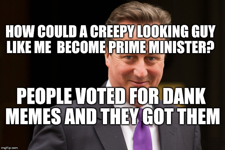 Prime Memeister | HOW COULD A CREEPY LOOKING GUY LIKE ME  BECOME PRIME MINISTER? PEOPLE VOTED FOR DANK MEMES AND THEY GOT THEM | image tagged in david cameron | made w/ Imgflip meme maker