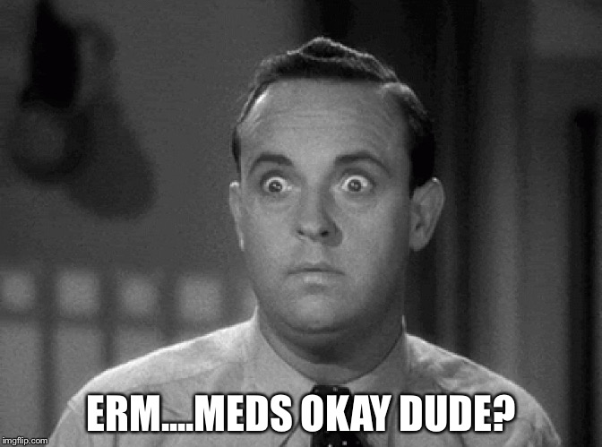 shocked face | ERM....MEDS OKAY DUDE? | image tagged in shocked face | made w/ Imgflip meme maker