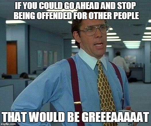 That Would Be Great | IF YOU COULD GO AHEAD AND STOP BEING OFFENDED FOR OTHER PEOPLE; THAT WOULD BE GREEEAAAAAT | image tagged in memes,that would be great | made w/ Imgflip meme maker