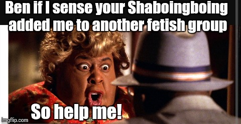 Ben if I sense your Shaboingboing added me to another fetish group; So help me! | image tagged in ben if i sense your shaboingboing | made w/ Imgflip meme maker