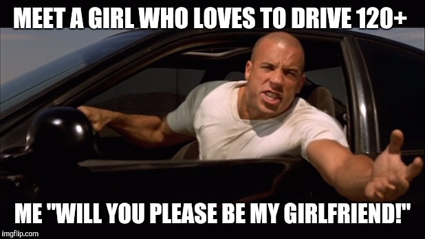 dominic toretto fast and furious | MEET A GIRL WHO LOVES TO DRIVE 120+; ME "WILL YOU PLEASE BE MY GIRLFRIEND!" | image tagged in dominic toretto fast and furious | made w/ Imgflip meme maker