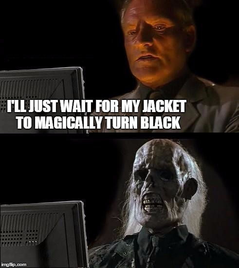 I'll Just Wait Here Meme | I'LL JUST WAIT FOR MY JACKET TO MAGICALLY TURN BLACK | image tagged in memes,ill just wait here,black,magic,jacket | made w/ Imgflip meme maker