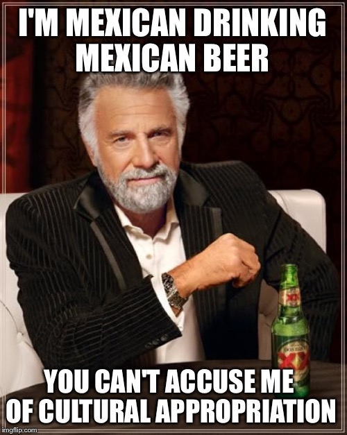 Why I Didn't Order A Pabst Blue Ribbon | I'M MEXICAN DRINKING MEXICAN BEER; YOU CAN'T ACCUSE ME OF CULTURAL APPROPRIATION | image tagged in the most interesting man in the world,cultural appropriation,liberals,political meme,democrats | made w/ Imgflip meme maker