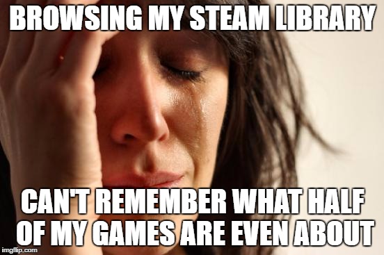 ...Aaaaand now the problem's even worse. | BROWSING MY STEAM LIBRARY; CAN'T REMEMBER WHAT HALF OF MY GAMES ARE EVEN ABOUT | image tagged in memes,first world problems,AdviceAnimals | made w/ Imgflip meme maker