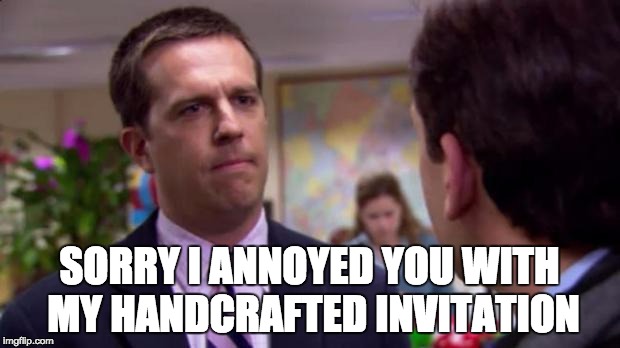 Sorry I annoyed you | SORRY I ANNOYED YOU WITH MY HANDCRAFTED INVITATION | image tagged in sorry i annoyed you | made w/ Imgflip meme maker