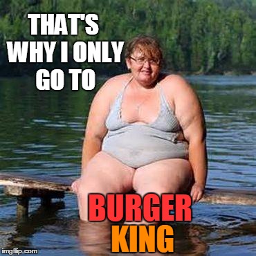 big woman, big heart | BURGER KING THAT'S WHY I ONLY GO TO | image tagged in big woman big heart | made w/ Imgflip meme maker