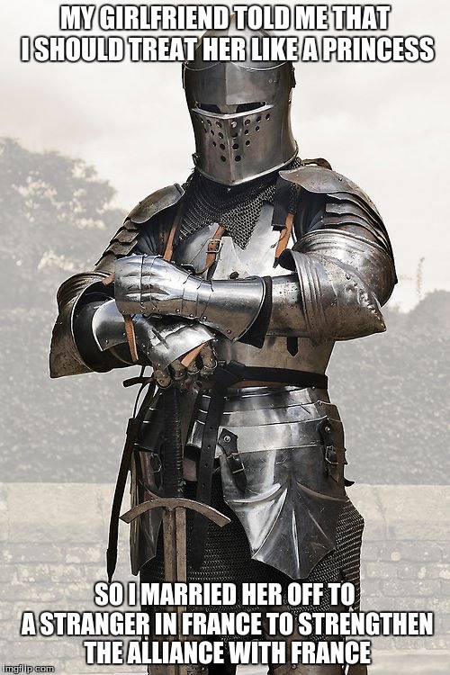 knight in armor | MY GIRLFRIEND TOLD ME THAT I SHOULD TREAT HER LIKE A PRINCESS; SO I MARRIED HER OFF TO A STRANGER IN FRANCE TO STRENGTHEN THE ALLIANCE WITH FRANCE | image tagged in memes,funny | made w/ Imgflip meme maker