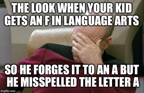 Captain Picard Facepalm | THE LOOK WHEN YOUR KID GETS AN F IN LANGUAGE ARTS; SO HE FORGES IT TO AN A BUT HE MISSPELLED THE LETTER A | image tagged in memes,captain picard facepalm | made w/ Imgflip meme maker