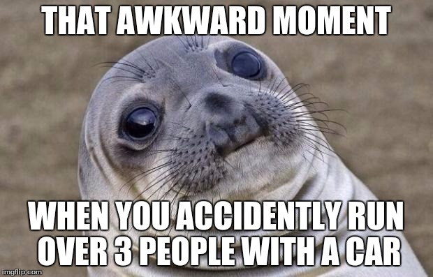 Awkward Moment Sealion | THAT AWKWARD MOMENT; WHEN YOU ACCIDENTLY RUN OVER 3 PEOPLE WITH A CAR | image tagged in memes,awkward moment sealion | made w/ Imgflip meme maker