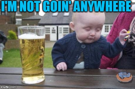 drunk baby with cigarette | I'M NOT GOIN' ANYWHERE | image tagged in drunk baby with cigarette | made w/ Imgflip meme maker