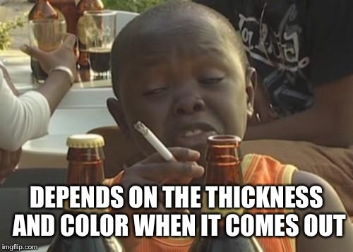DEPENDS ON THE THICKNESS AND COLOR WHEN IT COMES OUT | made w/ Imgflip meme maker